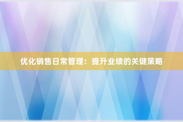 优化销售日常管理：提升业绩的关键策略